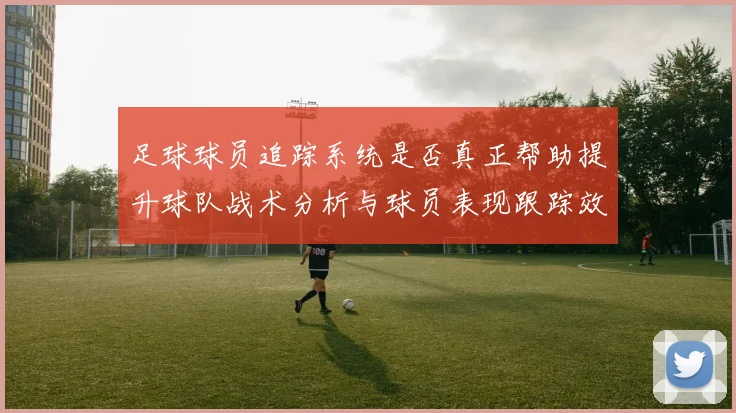 足球球员追踪系统是否真正帮助提升球队战术分析与球员表现跟踪效率