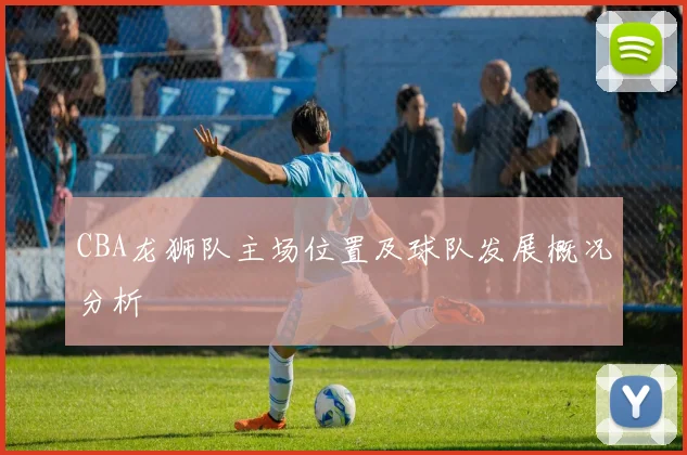 CBA龙狮队主场位置及球队发展概况分析