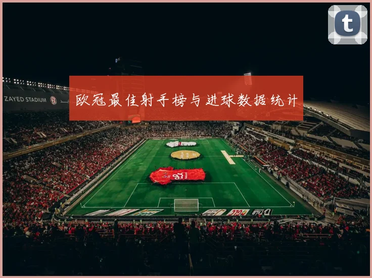 欧冠最佳射手榜与进球数据统计