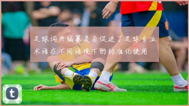 足球词典编纂是否促进了足球专业术语在不同语境下的标准化使用