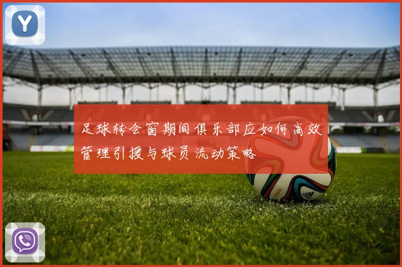 足球转会窗期间俱乐部应如何高效管理引援与球员流动策略
